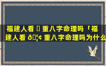 福建人看 ☘ 重八字命理吗「福建人看 🦢 重八字命理吗为什么」
